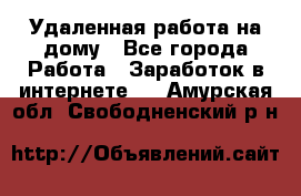 Удаленная работа на дому - Все города Работа » Заработок в интернете   . Амурская обл.,Свободненский р-н